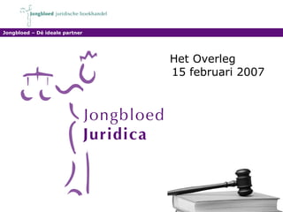 Het Overleg  15 februari 2007 Jongbloed – Dé ideale partner 