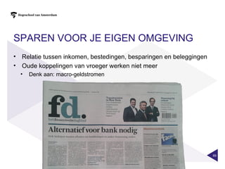 SPAREN VOOR JE EIGEN OMGEVING
• Relatie tussen inkomen, bestedingen, besparingen en beleggingen
• Oude koppelingen van vroeger werken niet meer
  •   Denk aan: macro-geldstromen




                                                                    69
 