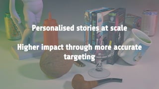 Personalised stories at scale
Higher impact through more accurate
targeting
 