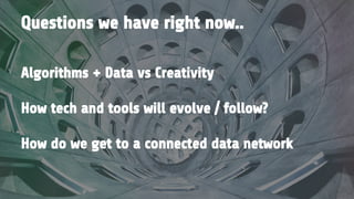 Algorithms + Data vs Creativity
How tech and tools will evolve / follow?
How do we get to a connected data network
Questions we have right now..
 