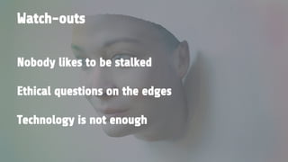 Nobody likes to be stalked
Ethical questions on the edges
Technology is not enough
Watch-outs
 