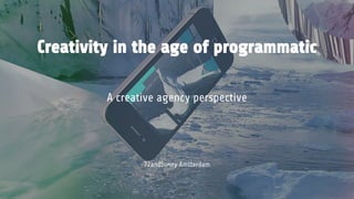 Creativity in the age of programmatic
A creative agency perspective
72andSunny Amsterdam
 