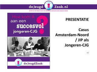 PRESENTATIE
Casus
Amsterdam-Noord
/ JIP als
Jongeren-CJG
...
 