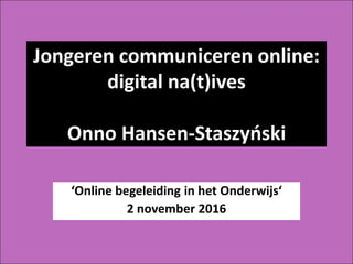 Jongeren communiceren online:
digital na(t)ives
Onno Hansen-Staszyński
‘Online begeleiding in het Onderwijs’
2 november 2016
 