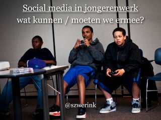 Social media in jongerenwerk
wat kunnen / moeten we ermee?




          @szwerink
 