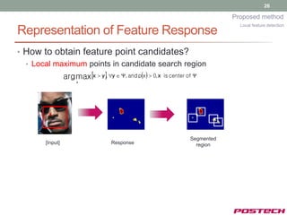 26

                                                                         Proposed method
                                                                           Local feature detection
Representation of Feature Response
• How to obtain feature point candidates?
  • Local maximum points in candidate search region
            arg max x  y, y  , and px  0, x is center of 
                    x




                                                             Segmented
          [Input]                Response                      region
 