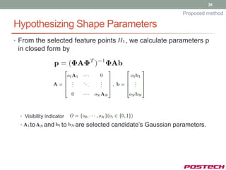 36

                                                               Proposed method

Hypothesizing Shape Parameters
• From the selected feature points          , we calculate parameters p
 in closed form by




  • Visibility indicator
  •   to     and      to   are selected candidate’s Gaussian parameters.
 