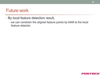59




Future work
• By local feature detection result,
  • we can constrain the aligned feature points by AAM to the local
    feature detector.
 