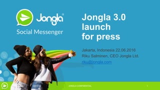 Jongla 3.0
launch
for press
Jakarta, Indonesia 22.06.2016
Riku Salminen, CEO Jongla Ltd.
riku@jongla.com
22/06/16 JONGLA CONFIDENTIAL 1
 