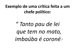 Exemplo de uma crítica feita a um
chefe político:
“ Tanto pau de lei
que tem no mato,
imbaúba é coroné."
 