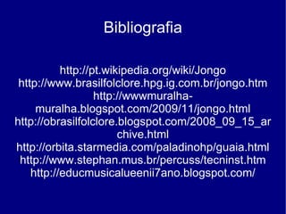 Bibliografia http://pt.wikipedia.org/wiki/Jongo http://www.brasilfolclore.hpg.ig.com.br/jongo.htm http://wwwmuralha-muralha.blogspot.com/2009/11/jongo.html http://obrasilfolclore.blogspot.com/2008_09_15_archive.html http://orbita.starmedia.com/paladinohp/guaia.html http://www.stephan.mus.br/percuss/tecninst.htm http://educmusicalueenii7ano.blogspot.com/ 