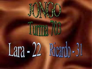 JONGO Turma 703 Lara - 22 Ricardo - 31 