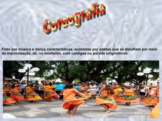 Coreografia Feito por música e dança características, animadas por poetas que se desafiam por meio da improvisação, ali, no momento, com cantigas ou pontos enigmáticos  