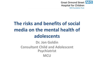 The risks and benefits of social
media on the mental health of
adolescents
Dr. Jon Goldin
Consultant Child and Adolescent
Psychiatrist
MCU
 