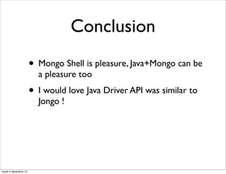 Conclusion
                      • Mongo Shell is pleasure, Java+Mongo can be
                        a pleasure too
                      • I would love Java Driver API was similar to
                        Jongo !




mardi 4 décembre 12
 