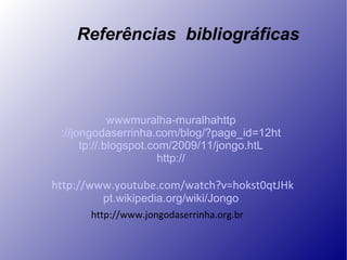 Referências  bibliográficas wwwmuralha-muralha http ://jongodaserrinha.com/blog/? page_id =12ht tp ://.blogspot.com/2009/11/jongo. htL http:// http://www.youtube.com/watch?v=hokst0qtJHk pt .wikipedia.org/ wiki /Jongo http://www.jongodaserrinha.org.br 