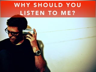 WHY SHOULD YOU 
LISTEN TO ME? 
 