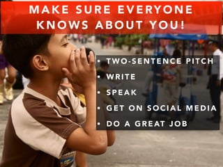 MAKE SURE EVERYONE 
KNOWS ABOUT YOU! 
• TWO-SENTENCE PITCH 
• WRITE 
• SPEAK 
• GET ON SOCIAL MEDIA 
• DO A GREAT JOB 
 