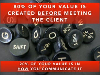 80% OF YOUR VALUE IS 
CREATED BEFORE MEETING 
THE CLIENT 
20% OF YOUR VALUE IS IN 
HOW YOU COMMUNICAT E I T 
 