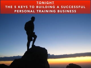 TONIGHT 
THE 5 KEYS TO BUILDING A SUCCESSFUL 
PERSONAL TRAINING BUSINESS 
 