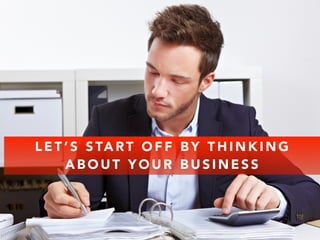 LET’S START OFF BY THINKING 
ABOUT YOUR BUSINESS 
 