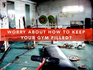 WORRY ABOUT HOW TO KEEP 
YOUR GYM FILLED? 
 