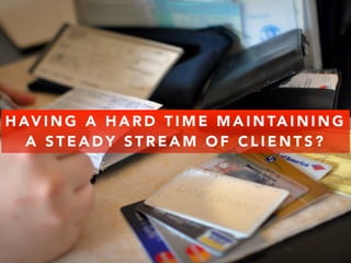 HAVING A HARD TIME MAINTAINING 
A STEADY STREAM OF CLIENTS? 
 
