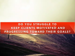 DO YOU STRUGGLE TO 
KEEP CLIENTS MOTIVATED AND 
PROGRESSING TOWARD THEIR GOALS? 
 