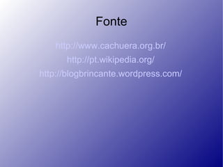 Fonte http://www.cachuera.org.br/ http://pt.wikipedia.org/ http://blogbrincante.wordpress.com/ 