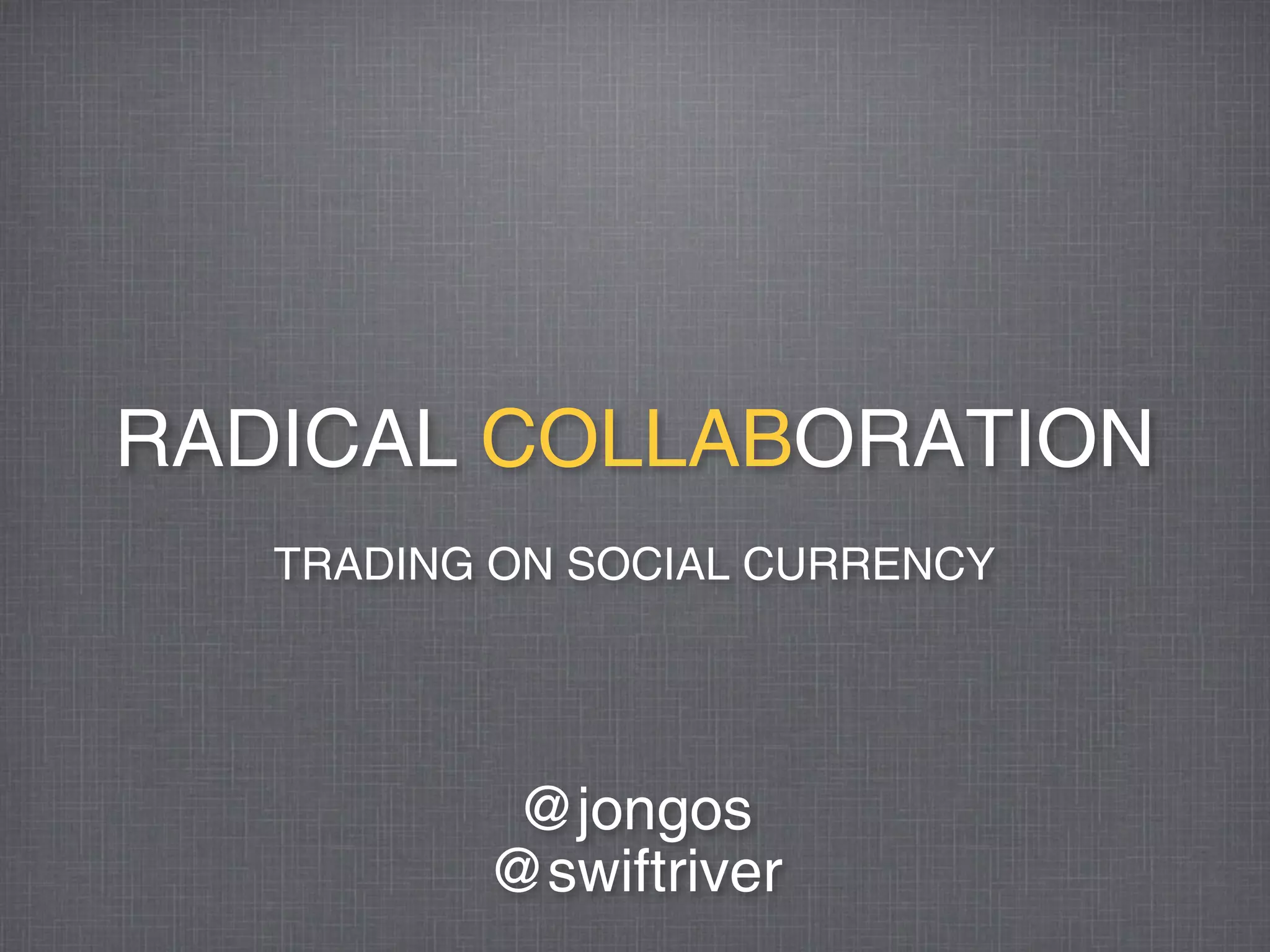 RADICAL COLLABORATION
   TRADING ON SOCIAL CURRENCY




          @jongos
          @swiftriver
 