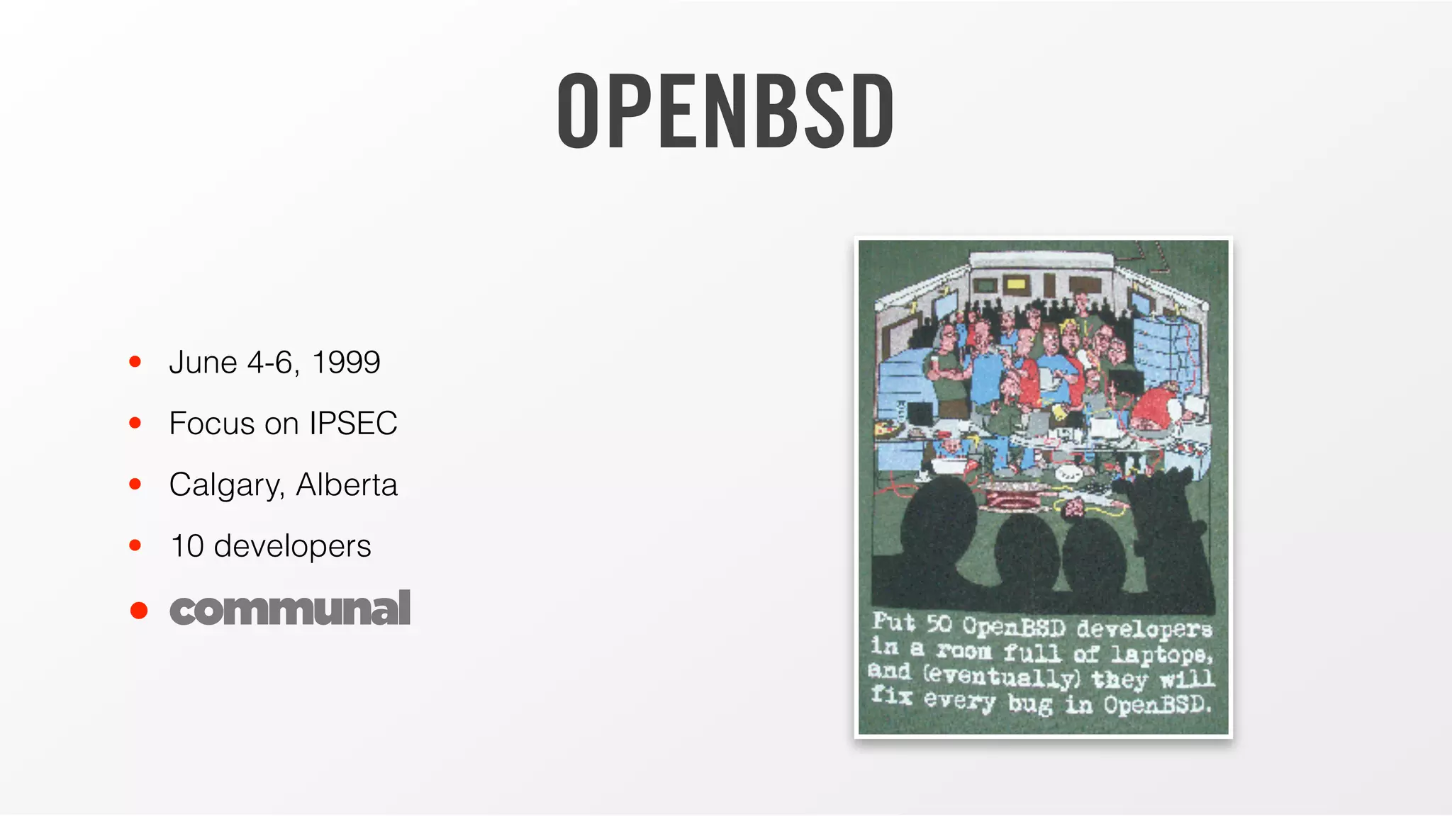 OPENBSD
• June 4-6, 1999
• Focus on IPSEC
• Calgary, Alberta
• 10 developers
• communal
 