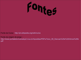 Fontes Fonte da Cuica :  http://pt.wikipedia.org/wiki/cu íca Fonte da origem do jongo :  http://www.portaledumusicalcp2.mus.br/Apostilas/PDFs/7ano_09_Dancas%20e%20ritmos%20brasileiros. pdf 