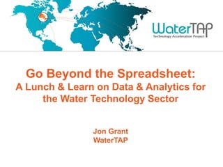 Go Beyond the Spreadsheet:
A Lunch & Learn on Data & Analytics for
the Water Technology Sector
Jon Grant
WaterTAP

 