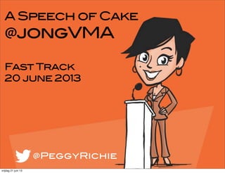 A Speech of Cake
@jongVMA
Fast Track
20 june 2013
@PeggyRichie
vrijdag 21 juni 13
 