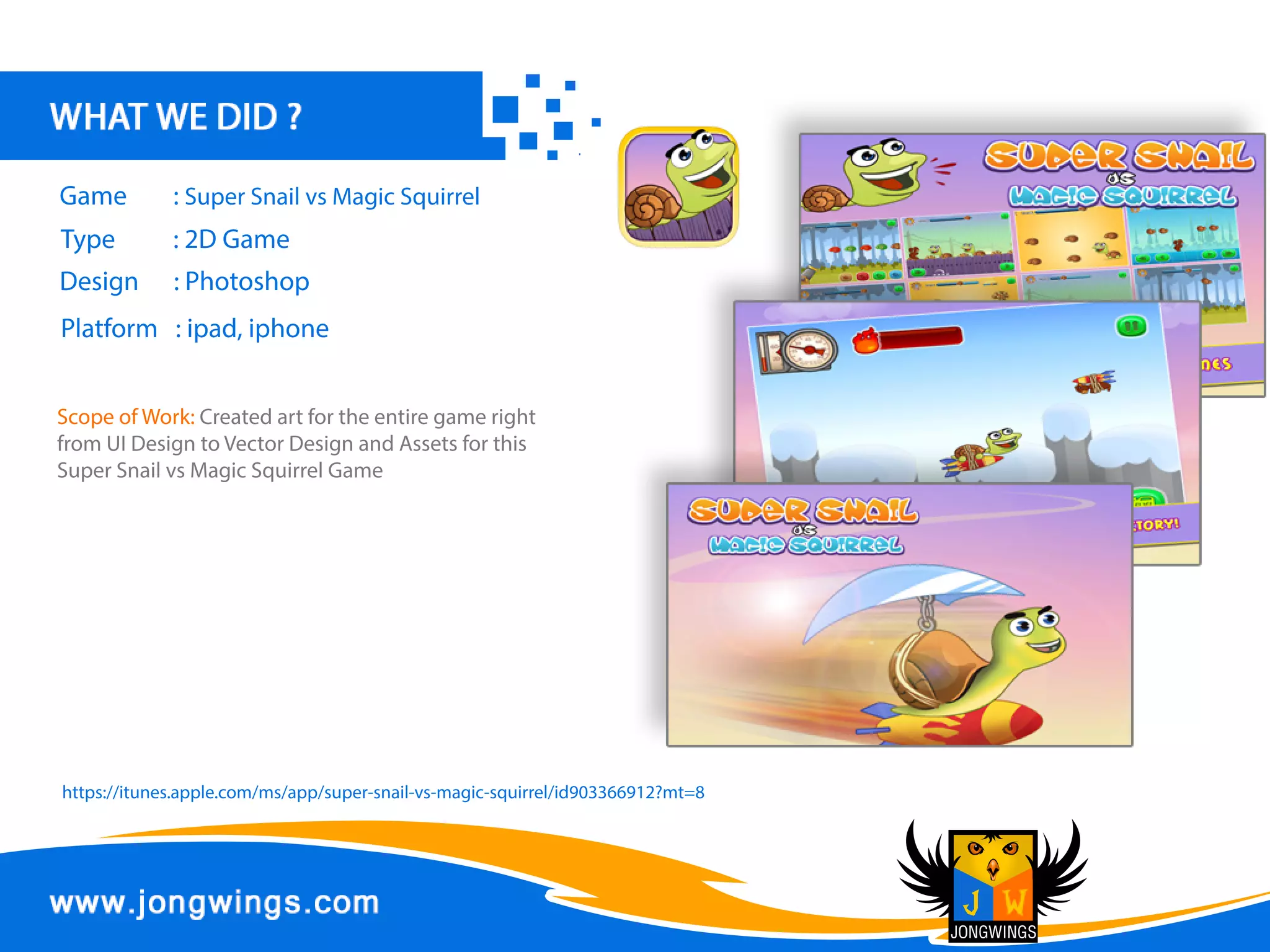 Design :Photoshop,Flash
Platform :ipad,iphone
Type :Game
Game :JuicesquashFun
ScopeofWork:Createdartfortheentiregameright
fromUIDesigntoLevelcreationsandAssets,
CreatedStylized2DcharacterandAssets,designed
UIinterfaceandart
 