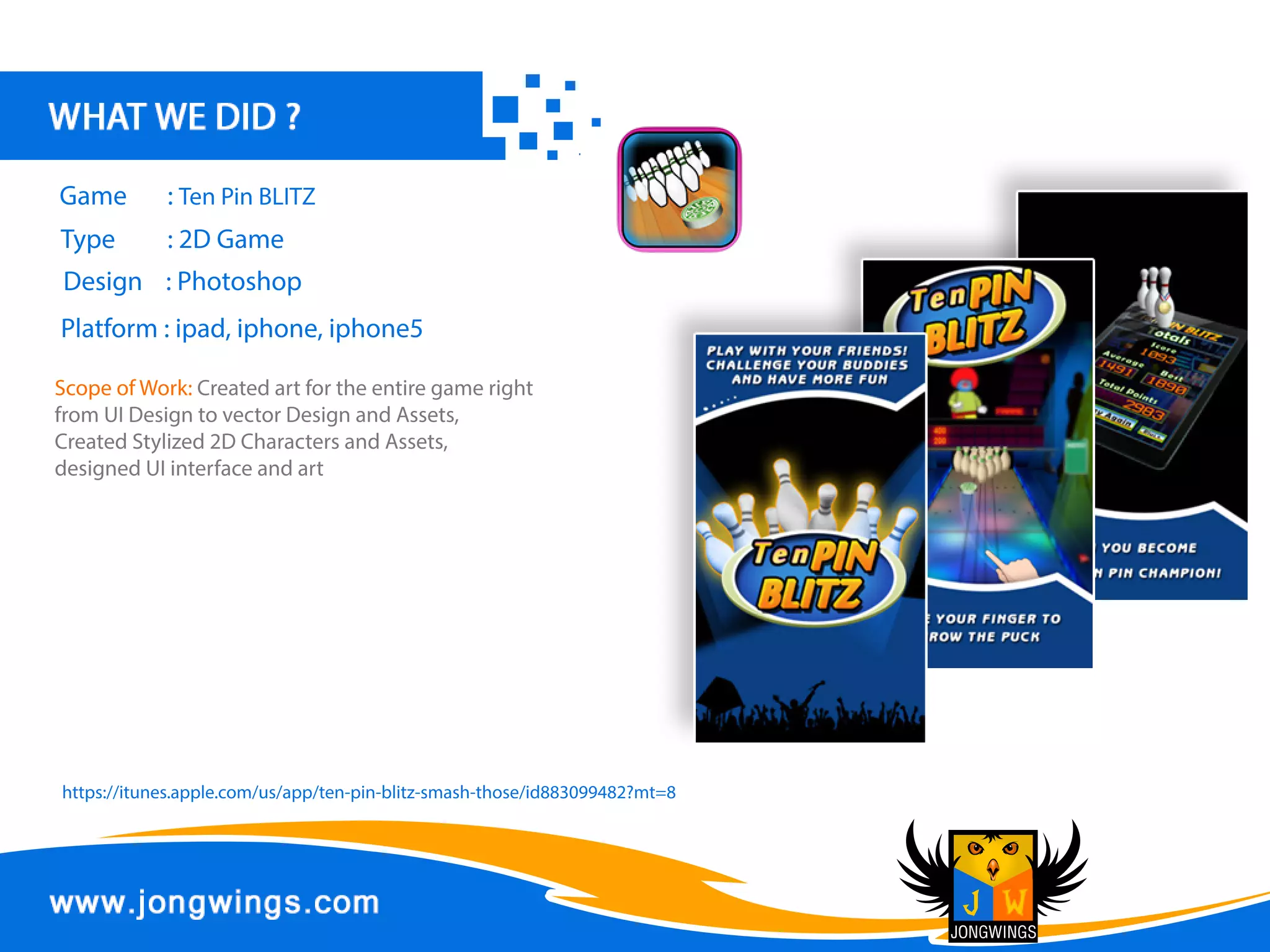 Design :Photoshop
DevelopmentTool :XCode
Frameworks :Cocos2D
Platform :ipad,iphone
Type :EducationalKidsGame
Game :Katy&Kyle
ScopeofWork:Completegamedevelopment
projectincludingartandprogrammingforthe
iPhoneandiPadforthisEducationalKidsGame.
https://itunes.apple.com/in/app/katy-kyle-preschool-kids-game/id933130691?mt=8
 