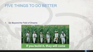 1314
1. Go Beyond the Field of Dreams
FIVE THINGS TO DO BETTER
 