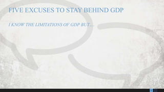 132
FIVE EXCUSES TO STAY BEHIND GDP
I KNOW THE LIMITATIONS OF GDP BUT….
 