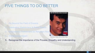 1322
1. Go Beyond the Field of Dreams
2. Habituating Statisticians & Policy People
3. Empowering Statisticians as Reluctant Revolutionaries
4. Investigating Impact
5. Recognise the Importance of the Process: Empathy and Understanding
FIVE THINGS TO DO BETTER
 