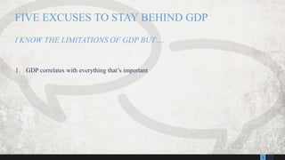 133
1. GDP correlates with everything that’s important
FIVE EXCUSES TO STAY BEHIND GDP
I KNOW THE LIMITATIONS OF GDP BUT….
 