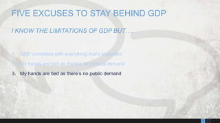 137
1. GDP correlates with everything that’s important
2. My hands are tied as there’s no political demand
3. My hands are tied as there’s no public demand
FIVE EXCUSES TO STAY BEHIND GDP
I KNOW THE LIMITATIONS OF GDP BUT….
 