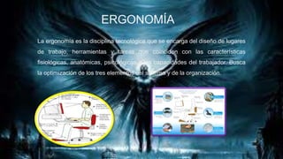 ERGONOMÍA
La ergonomía es la disciplina tecnológica que se encarga del diseño de lugares
de trabajo, herramientas y tareas que coinciden con las características
fisiológicas, anatómicas, psicológicas y las capacidades del trabajador. Busca

la optimización de los tres elementos del sistema y de la organización.

 