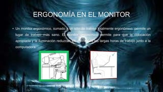 ERGONOMÍA EN EL MONITOR
• Un monitor ergonómico, sumado a un sitio de trabajo totalmente ergonómico, permite un
lugar de trabajo más sano. El monitor ergonómico permite para que la colocación

apropiada y la iluminación reduzcan los efectos de las largas horas de trabajo junto a la
computadora.

 