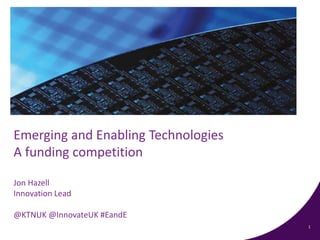 1
Emerging and Enabling Technologies
A funding competition
Jon Hazell
Innovation Lead
@KTNUK @InnovateUK #EandE
 