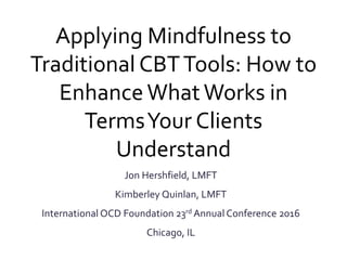Jon Hershfield, LMFT
Kimberley Quinlan, LMFT
International OCD Foundation 23rd Annual Conference 2016
Chicago, IL
Applying Mindfulness to
Traditional CBTTools: How to
Enhance WhatWorks in
TermsYour Clients
Understand
 