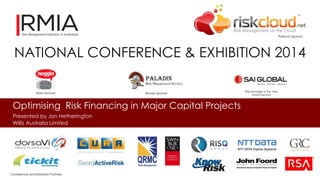 NATIONAL CONFERENCE & EXHIBITION 2014 
Optimising Risk Financing in Major Capital Projects 
Presented by Jon Hetherington 
Willis Australia Limited 
Platinum Sponsor 
Silver Sponsor Bronze Sponsor 
Risk Manager of the Year 
Award Sponsor 
Conference and Exhibition Partners 
 