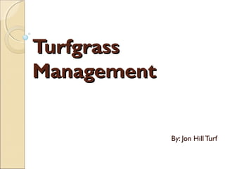 TurfgrassTurfgrass
ManagementManagement
By: Jon Hill Turf
 