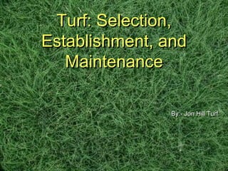 Turf: Selection,Turf: Selection,
Establishment, andEstablishment, and
MaintenanceMaintenance
By:- Jon Hill TurfBy:- Jon Hill Turf
 
