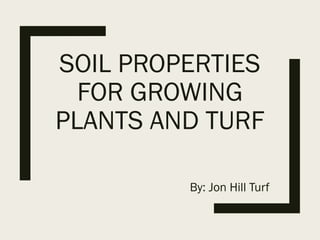 SOIL PROPERTIES
FOR GROWING
PLANTS AND TURF
By: Jon Hill Turf
 