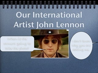 Our International
     Artist John Lennon
  When is the
                   I don’t know
camera going to    why you are
 take the photo?    asking me.
 